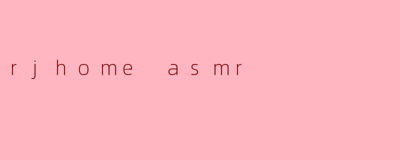 沉浸于“RJHome ASMR”:让心灵归于宁静